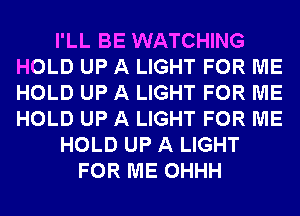 I'LL BE WATCHING
HOLD UP A LIGHT FOR ME
HOLD UP A LIGHT FOR ME
HOLD UP A LIGHT FOR ME

HOLD UP A LIGHT

FOR ME OHHH