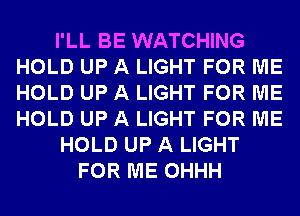 I'LL BE WATCHING
HOLD UP A LIGHT FOR ME
HOLD UP A LIGHT FOR ME
HOLD UP A LIGHT FOR ME

HOLD UP A LIGHT

FOR ME OHHH