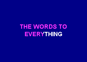 THE WORDS TO

EVERYTHING