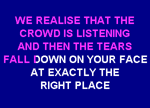 WE REALISE THAT THE
CROWD IS LISTENING
AND THEN THE TEARS

FALL DOWN ON YOUR FACE
AT EXACTLY THE
RIGHT PLACE