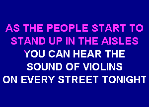 AS THE PEOPLE START T0
STAND UP IN THE AISLES
YOU CAN HEAR THE
SOUND OF VIOLINS
0N EVERY STREET TONIGHT