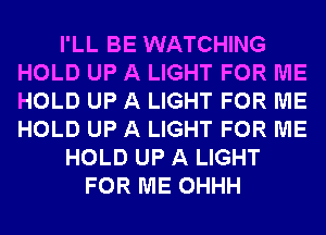 I'LL BE WATCHING
HOLD UP A LIGHT FOR ME
HOLD UP A LIGHT FOR ME
HOLD UP A LIGHT FOR ME

HOLD UP A LIGHT

FOR ME OHHH