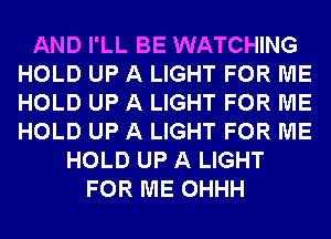 AND I'LL BE WATCHING
HOLD UP A LIGHT FOR ME
HOLD UP A LIGHT FOR ME
HOLD UP A LIGHT FOR ME

HOLD UP A LIGHT
FOR ME OHHH