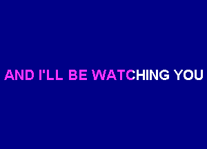 AND I'LL BE WATCHING YOU