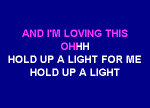 AND I'M LOVING THIS
OHHH

HOLD UP A LIGHT FOR ME
HOLD UP A LIGHT