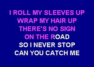 I ROLL MY SLEEVES UP
WRAP MY HAIR UP
THERE'S N0 SIGN

ON THE ROAD
SO I NEVER STOP
CAN YOU CATCH ME