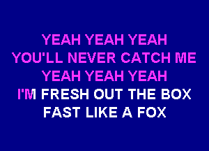 YEAH YEAH YEAH
YOU'LL NEVER CATCH ME
YEAH YEAH YEAH
I'M FRESH OUT THE BOX
FAST LIKE A FOX