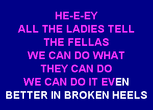 HE-E-EY
ALL THE LADIES TELL
THE FELLAS
WE CAN DO WHAT
THEY CAN DO
WE CAN DO IT EVEN
BETTER IN BROKEN HEELS
