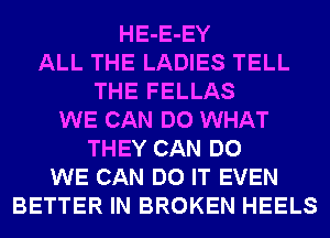 HE-E-EY
ALL THE LADIES TELL
THE FELLAS
WE CAN DO WHAT
THEY CAN DO
WE CAN DO IT EVEN
BETTER IN BROKEN HEELS