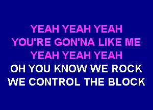 YEAH YEAH YEAH
YOU'RE GON'NA LIKE ME
YEAH YEAH YEAH
0H YOU KNOW WE ROCK
WE CONTROL THE BLOCK