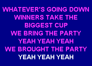 WHATEVER'S GOING DOWN
WINNERS TAKE THE
BIGGEST CUP
WE BRING THE PARTY
YEAH YEAH YEAH
WE BROUGHT THE PARTY
YEAH YEAH YEAH