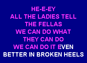 HE-E-EY
ALL THE LADIES TELL
THE FELLAS
WE CAN DO WHAT
THEY CAN DO
WE CAN DO IT EVEN
BETTER IN BROKEN HEELS