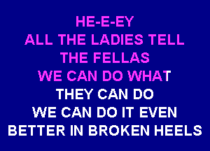 HE-E-EY
ALL THE LADIES TELL
THE FELLAS
WE CAN DO WHAT
THEY CAN DO
WE CAN DO IT EVEN
BETTER IN BROKEN HEELS