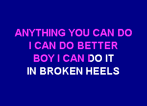 ANYTHING YOU CAN DO
I CAN DO BETTER

BOY I CAN DO IT
IN BROKEN HEELS
