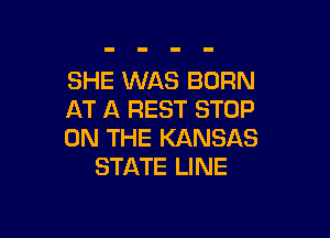 SHE WAS BORN
AT A REST STOP

ON THE KANSAS
STATE LINE