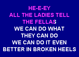 HE-E-EY
ALL THE LADIES TELL
THE FELLAS
WE CAN DO WHAT
THEY CAN DO
WE CAN DO IT EVEN
BETTER IN BROKEN HEELS