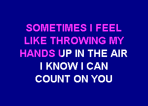 SOMETIMES I FEEL
LIKE THROWING MY
HANDS UP IN THE AIR
I KNOW I CAN
COUNT ON YOU