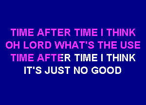 TIME AFTER TIME I THINK
0H LORD WHAT'S THE USE
TIME AFTER TIME I THINK
IT'S JUST NO GOOD