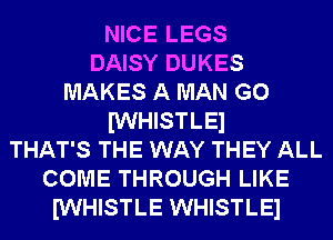 NICE LEGS
DAISY DUKES
MAKES A MAN G0
IWHISTLEl
THAT'S THE WAY THEY ALL
COME THROUGH LIKE
IWHISTLE WHISTLEl