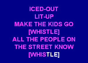 lCED-OUT
LlT-UP
MAKE THE KIDS G0
IWHISTLEl
ALL THE PEOPLE ON
THE STREET KNOW
IWHISTLEI