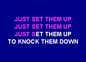 JUST SET THEM UP

JUST SET THEM UP

JUST SET THEM UP
TO KNOCK THEM DOWN