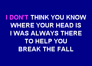 I DON'T THINK YOU KNOW
WHERE YOUR HEAD IS
I WAS ALWAYS THERE
TO HELP YOU
BREAK THE FALL