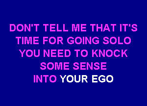 DON'T TELL ME THAT IT'S
TIME FOR GOING SOLO
YOU NEED TO KNOCK
SOME SENSE
INTO YOUR EGO