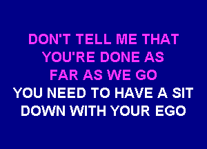 DON'T TELL ME THAT
YOU'RE DONE AS
FAR AS WE GO
YOU NEED TO HAVE A SIT
DOWN WITH YOUR EGO