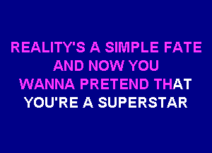 REALITY'S A SIMPLE FATE
AND NOW YOU
WANNA PRETEND THAT
YOU'RE A SUPERSTAR