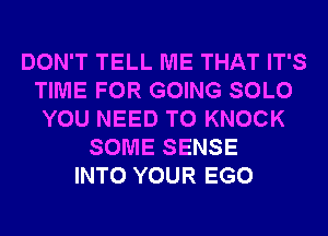 DON'T TELL ME THAT IT'S
TIME FOR GOING SOLO
YOU NEED TO KNOCK
SOME SENSE
INTO YOUR EGO