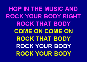 HOP IN THE MUSIC AND
ROCK YOUR BODY RIGHT
ROCK THAT BODY
COME ON COME ON
ROCK THAT BODY
ROCK YOUR BODY
ROCK YOUR BODY