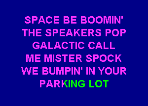 SPACE BE BOOMIN'
THE SPEAKERS POP
GALACTIC CALL
ME MISTER SPOCK
WE BUMPIN' IN YOUR
PARKING LOT