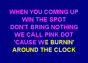 WHEN YOU COMING UP
WIN THE SPOT
DON'T BRING NOTHING
WE CALL PINK DOT
'CAUSE WE BURNIN'
AROUND THE CLOCK
