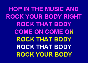 HOP IN THE MUSIC AND
ROCK YOUR BODY RIGHT
ROCK THAT BODY
COME ON COME ON
ROCK THAT BODY
ROCK THAT BODY
ROCK YOUR BODY