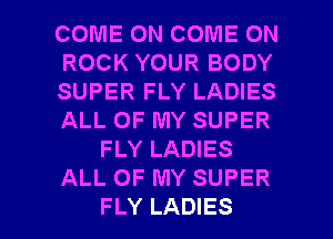 COME ON COME ON
ROCK YOUR BODY
SUPER FLY LADIES
ALL OF MY SUPER
FLY LADIES
ALL OF MY SUPER

FLY LADIES l