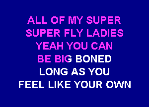 ALL OF MY SUPER
SUPER FLY LADIES
YEAH YOU CAN
BE BIG BONED
LONG AS YOU
FEEL LIKE YOUR OWN