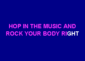HOP IN THE MUSIC AND

ROCK YOUR BODY RIGHT