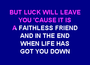 BUT LUCK WILL LEAVE
YOU 'CAUSE IT IS

A FAITHLESS FRIEND
AND IN THE END
WHEN LIFE HAS
GOT YOU DOWN