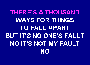 THERE'S A THOUSAND
WAYS FOR THINGS
TO FALL APART
BUT IT'S N0 ONE'S FAULT
N0 IT'S NOT MY FAULT
N0