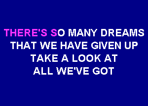 THERE'S SO MANY DREAMS
THAT WE HAVE GIVEN UP
TAKE A LOOK AT
ALL WE'VE GOT