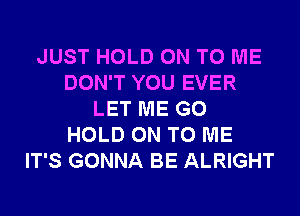 JUST HOLD ON TO ME
DON'T YOU EVER
LET ME G0
HOLD ON TO ME
IT'S GONNA BE ALRIGHT