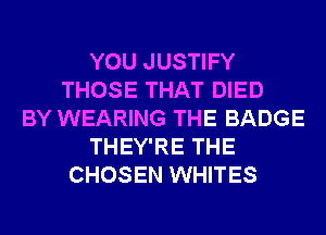 YOU JUSTIFY
THOSE THAT DIED
BY WEARING THE BADGE
THEY'RE THE
CHOSEN WHITES