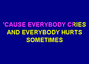 'CAUSE EVERYBODY CRIES
AND EVERYBODY HURTS
SOMETIMES