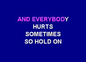 AND EVERYBODY
HURTS

SOMETIMES
SO HOLD ON