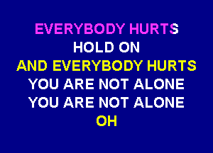 EVERYBODY HURTS
HOLD ON
AND EVERYBODY HURTS
YOU ARE NOT ALONE
YOU ARE NOT ALONE
0H