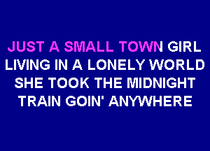 JUST A SMALL TOWN GIRL
LIVING IN A LONELY WORLD
SHE TOOK THE MIDNIGHT
TRAIN GOIN' ANYWHERE