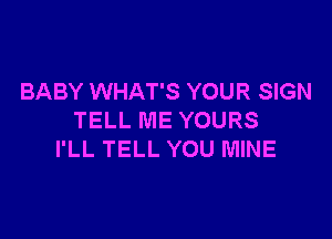 BABY WHAT'S YOUR SIGN

TELL ME YOURS
I'LL TELL YOU MINE