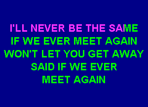 I'LL NEVER BE THE SAME
IF WE EVER MEET AGAIN
WON'T LET YOU GET AWAY
SAID IF WE EVER
MEET AGAIN