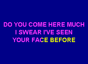 DO YOU COME HERE MUCH
I SWEAR I'VE SEEN
YOUR FACE BEFORE