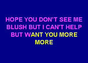 HOPE YOU DONW SEE ME
BLUSH BUT I CAN'T HELP
BUT WANT YOU MORE
MORE